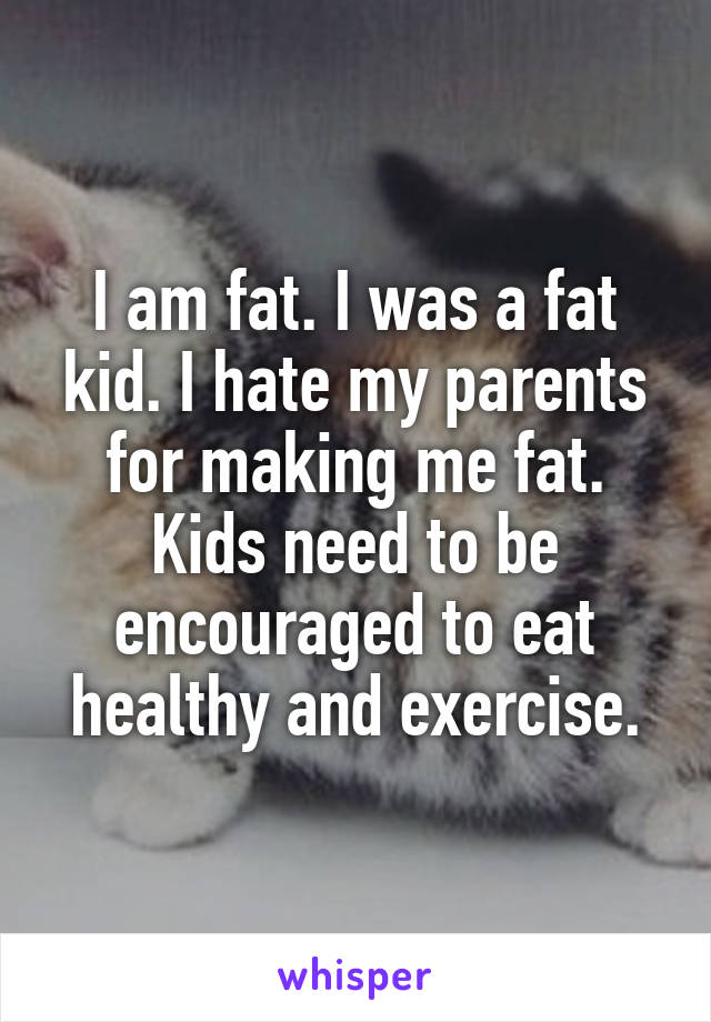 I am fat. I was a fat kid. I hate my parents for making me fat.
Kids need to be encouraged to eat healthy and exercise.