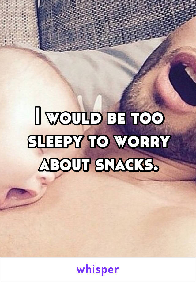 I would be too sleepy to worry about snacks.