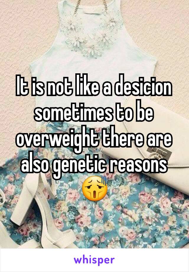 It is not like a desicion sometimes to be overweight there are also genetic reasons😫