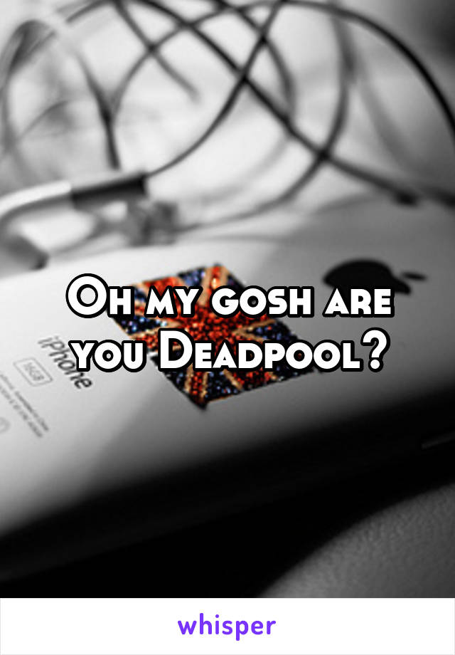 Oh my gosh are you Deadpool?