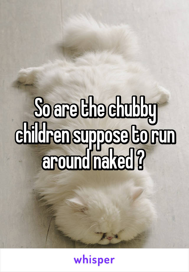 So are the chubby children suppose to run around naked ? 