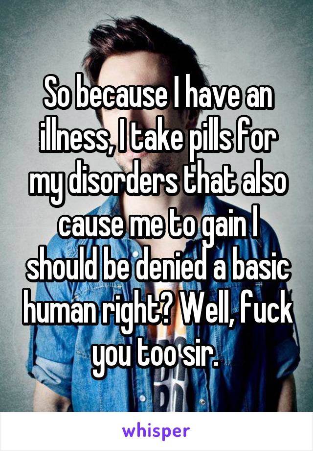 So because I have an illness, I take pills for my disorders that also cause me to gain I should be denied a basic human right? Well, fuck you too sir. 