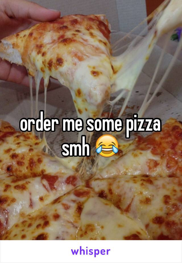 order me some pizza smh 😂