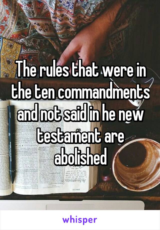 The rules that were in the ten commandments and not said in he new testament are abolished