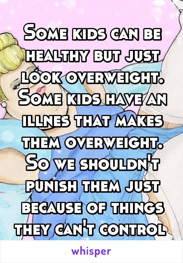 Some kids can be healthy but just look overweight. Some kids have an illnes that makes them overweight. So we shouldn't punish them just because of things they can't control 