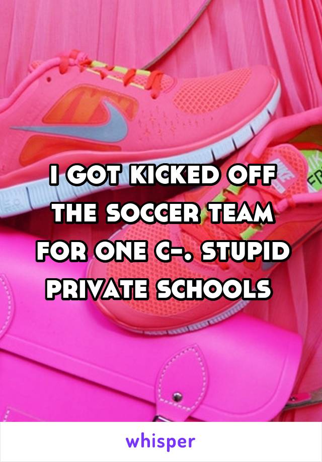 i got kicked off the soccer team for one c-. stupid private schools 