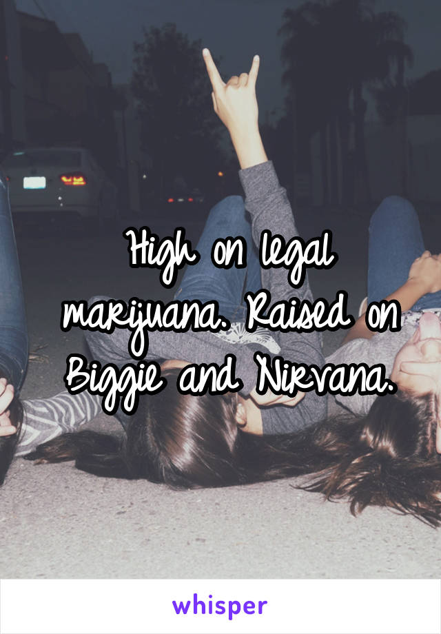 High on legal marijuana. Raised on Biggie and Nirvana.