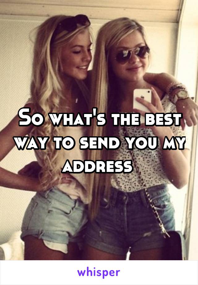 So what's the best way to send you my address 