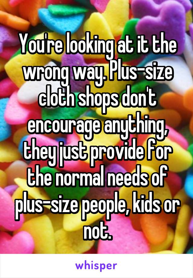 You're looking at it the wrong way. Plus-size cloth shops don't encourage anything, they just provide for the normal needs of plus-size people, kids or not.