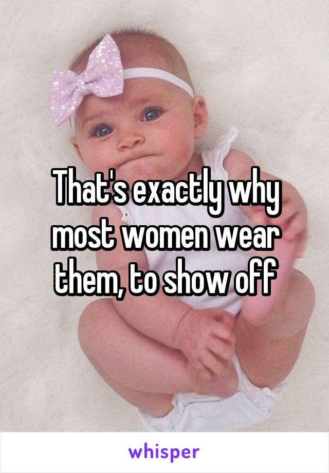 That's exactly why most women wear them, to show off