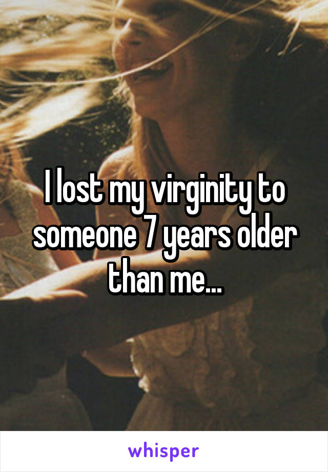 I lost my virginity to someone 7 years older than me...