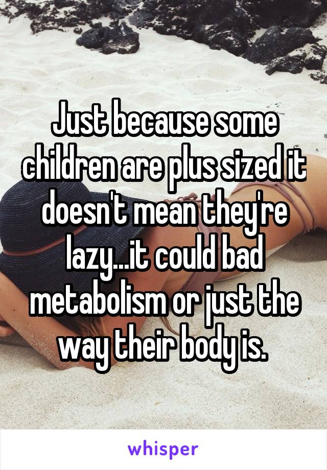 Just because some children are plus sized it doesn't mean they're lazy...it could bad metabolism or just the way their body is. 