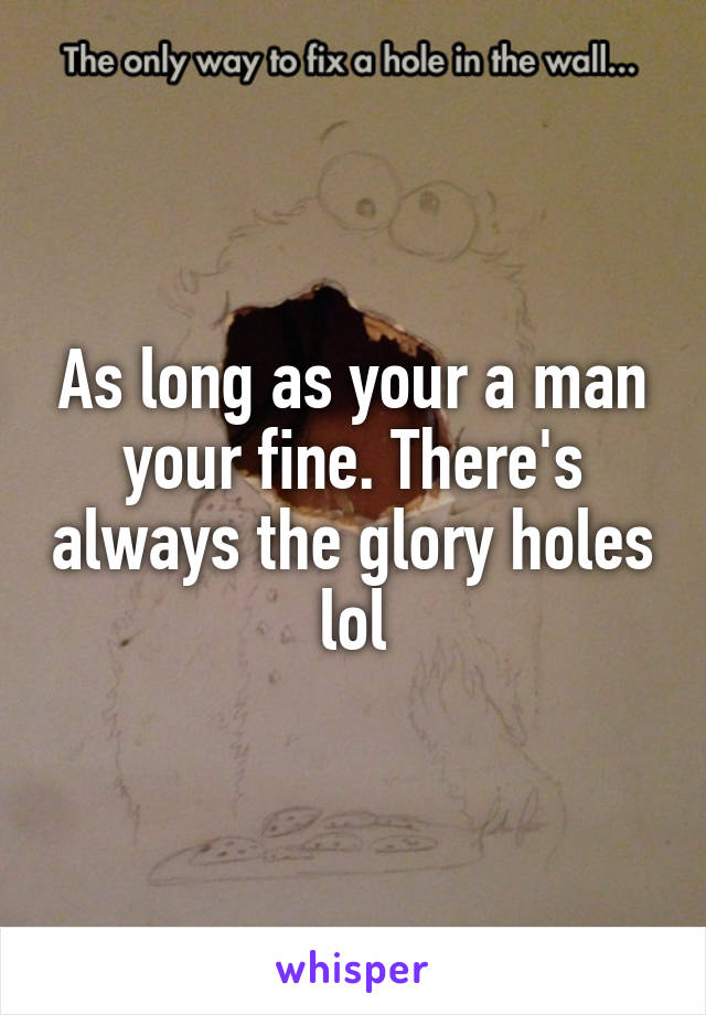 As long as your a man your fine. There's always the glory holes lol