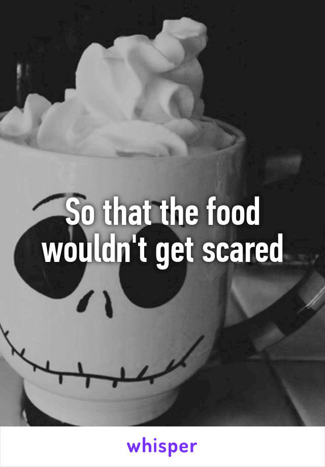 So that the food wouldn't get scared