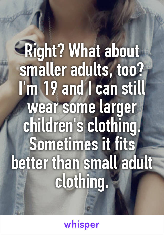 Right? What about smaller adults, too? I'm 19 and I can still wear some larger children's clothing. Sometimes it fits better than small adult clothing.