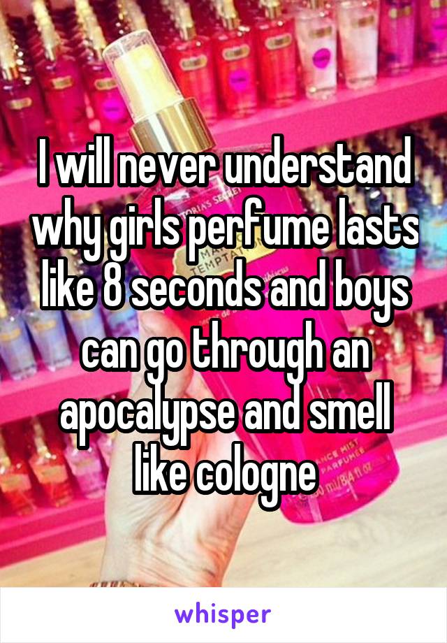 I will never understand why girls perfume lasts like 8 seconds and boys can go through an apocalypse and smell like cologne