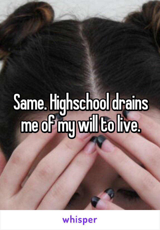 Same. Highschool drains me of my will to live.