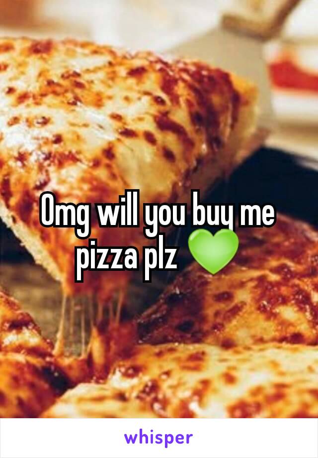 Omg will you buy me pizza plz 💚