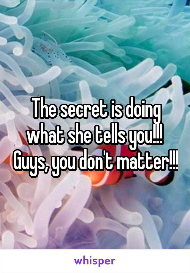 The secret is doing what she tells you!!!  Guys, you don't matter!!!