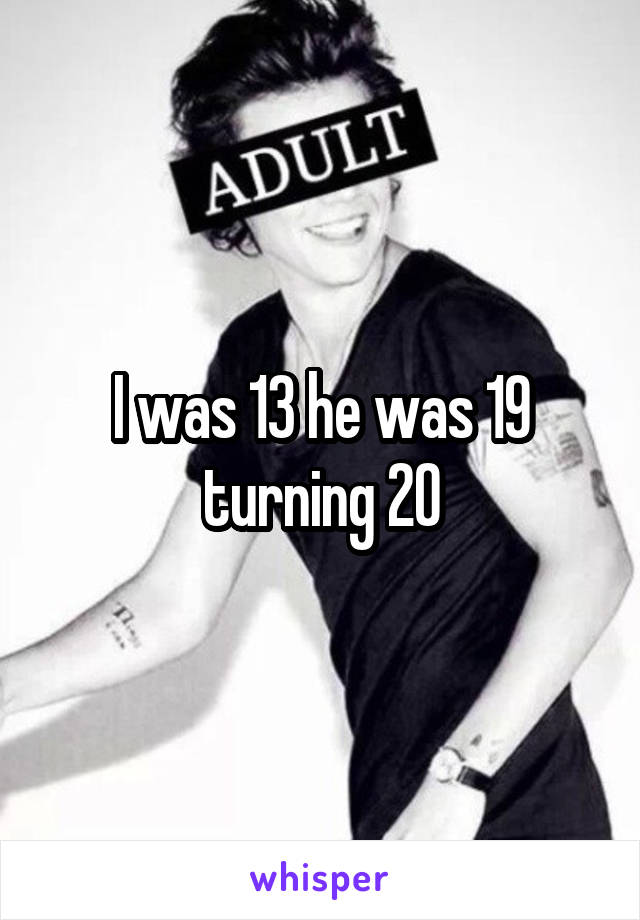 I was 13 he was 19 turning 20