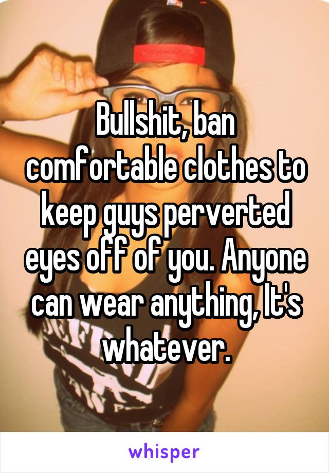 Bullshit, ban comfortable clothes to keep guys perverted eyes off of you. Anyone can wear anything, It's whatever.