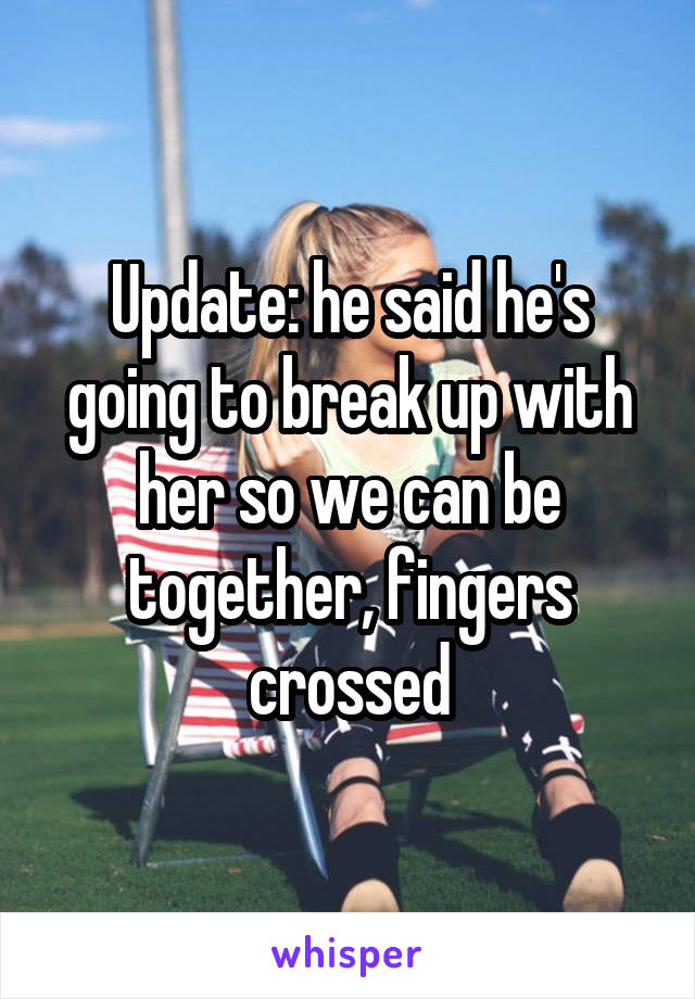 Update: he said he's going to break up with her so we can be together, fingers crossed