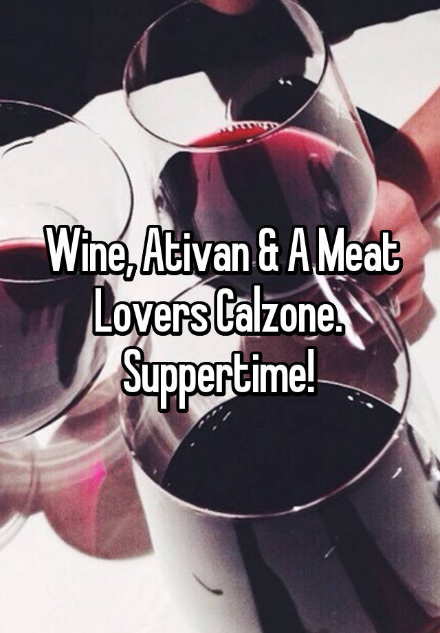 Wine, Ativan & A Meat Lovers Calzone. 
Suppertime! 