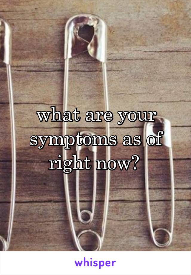 what are your symptoms as of right now? 