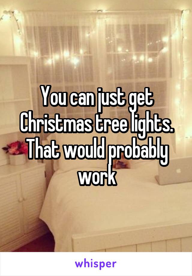 You can just get Christmas tree lights. That would probably work