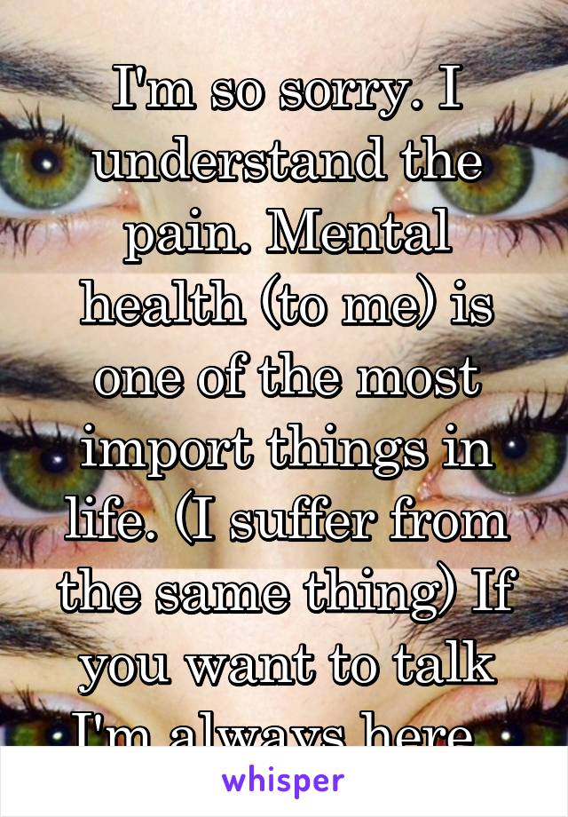 I'm so sorry. I understand the pain. Mental health (to me) is one of the most import things in life. (I suffer from the same thing) If you want to talk I'm always here. 