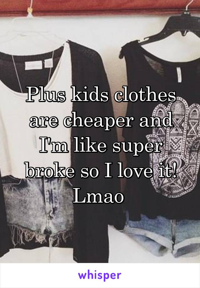 Plus kids clothes are cheaper and I'm like super broke so I love it! Lmao 