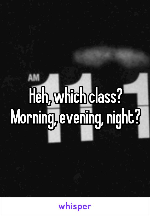 Heh, which class? Morning, evening, night?