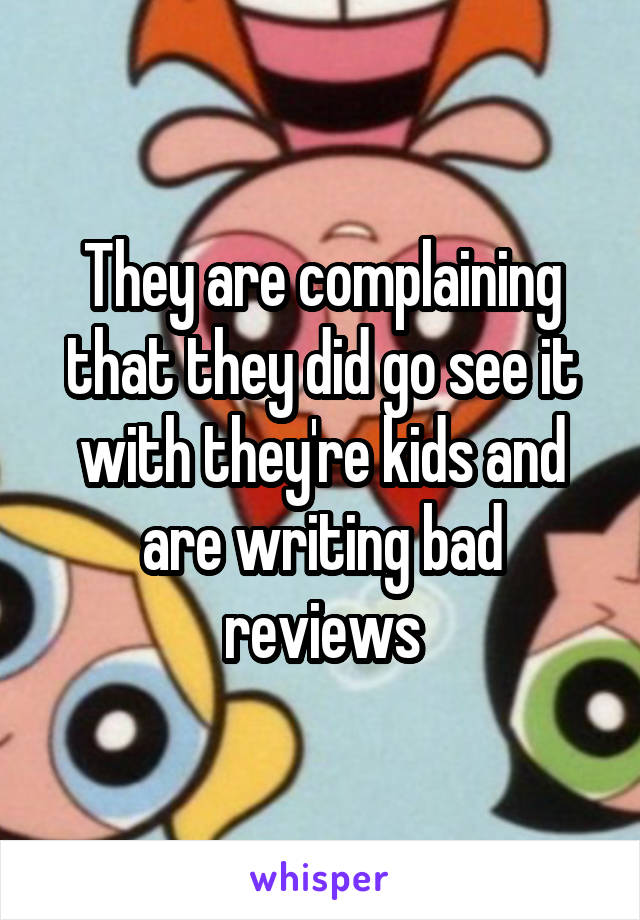 They are complaining that they did go see it with they're kids and are writing bad reviews