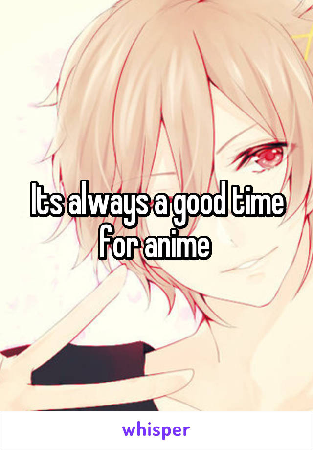 Its always a good time for anime 