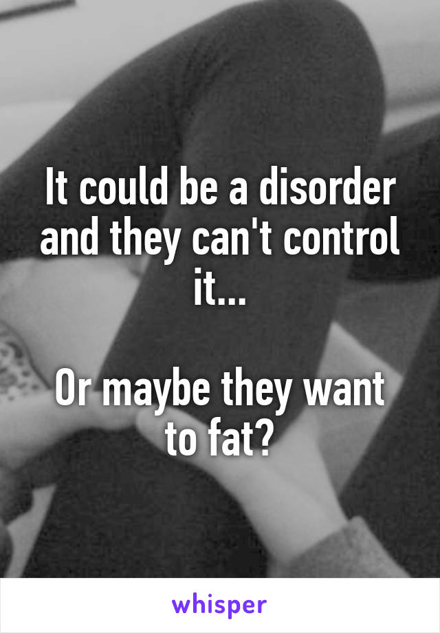 It could be a disorder and they can't control it...

Or maybe they want to fat?