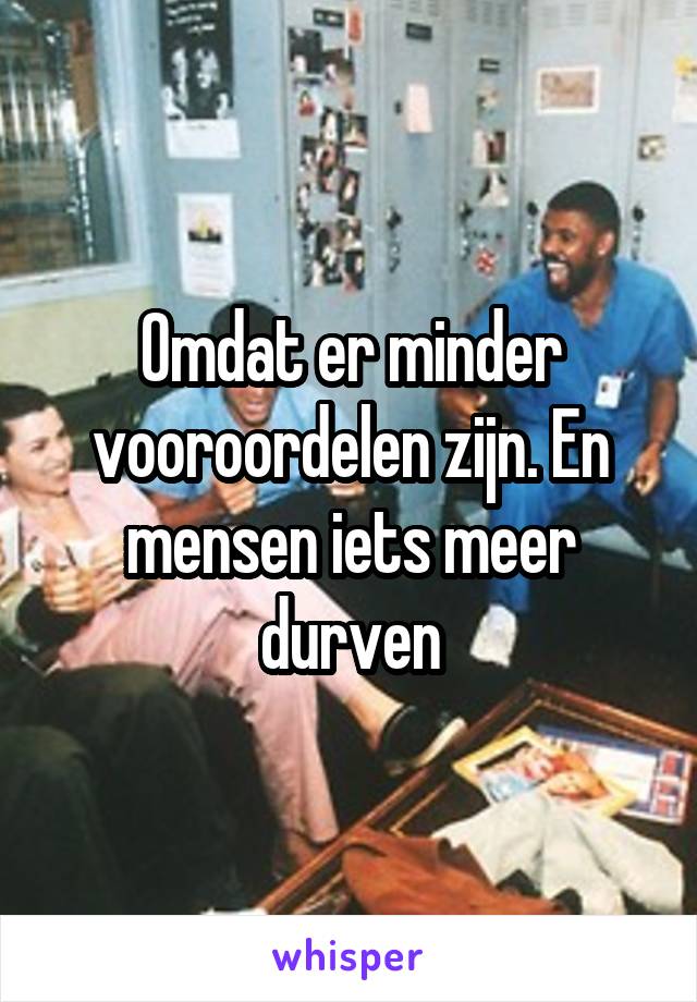 Omdat er minder vooroordelen zijn. En mensen iets meer durven