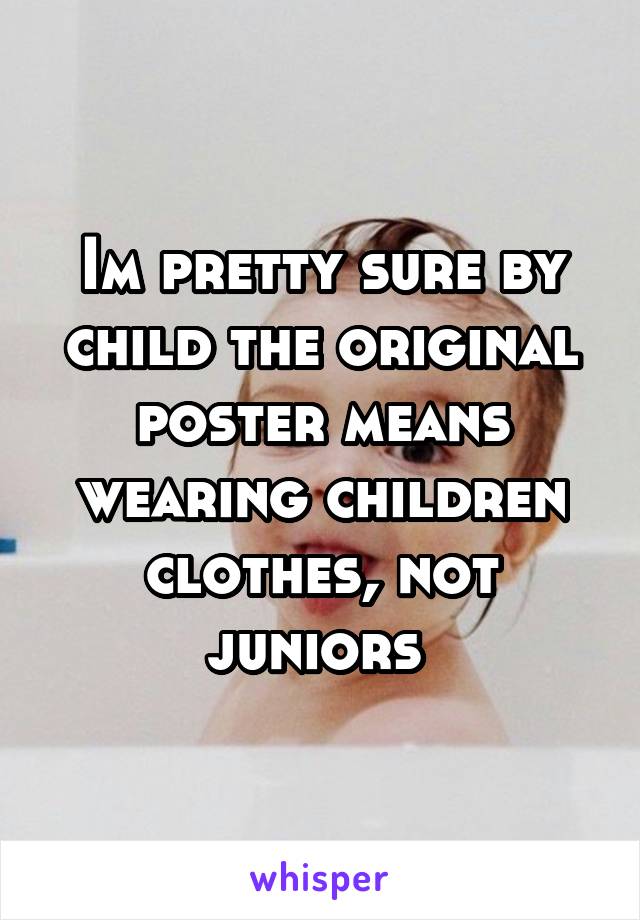 Im pretty sure by child the original poster means wearing children clothes, not juniors 