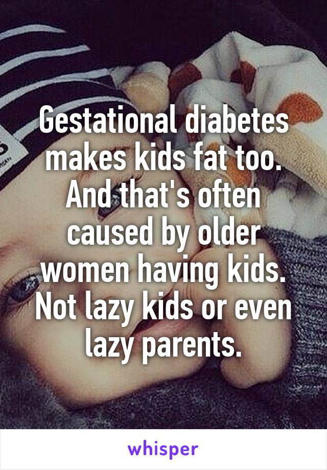 Gestational diabetes makes kids fat too. And that's often caused by older women having kids. Not lazy kids or even lazy parents.