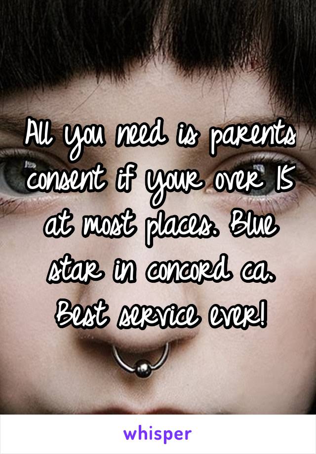 All you need is parents consent if your over 15 at most places. Blue star in concord ca. Best service ever!