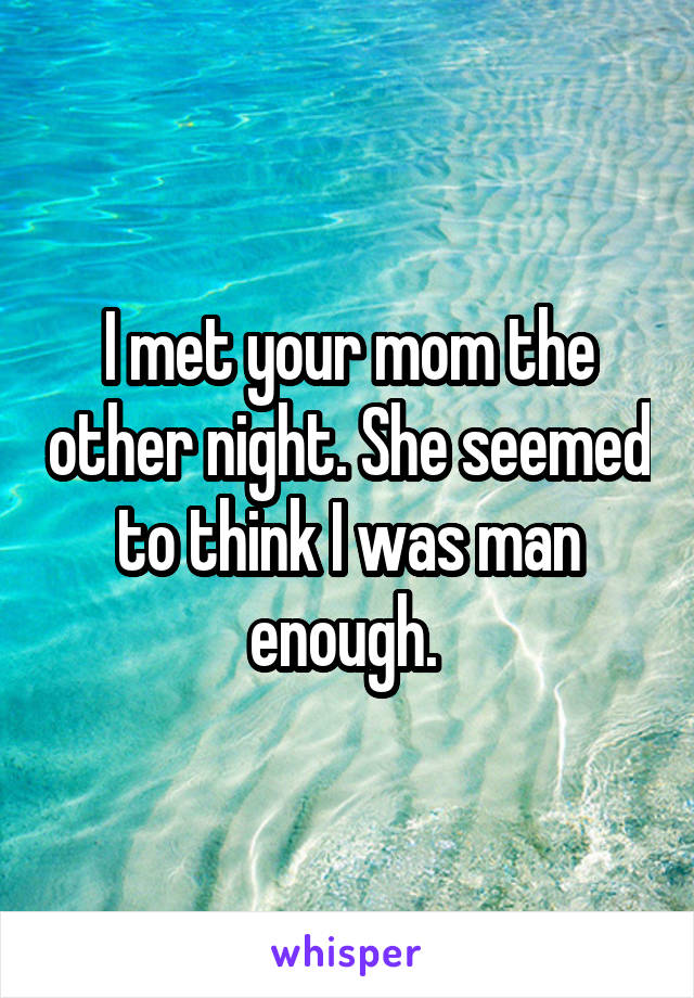 I met your mom the other night. She seemed to think I was man enough. 