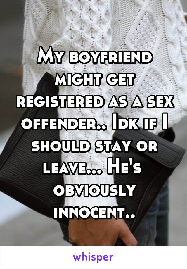 My boyfriend might get registered as a sex offender.. Idk if I should stay or leave... He's 
obviously innocent..