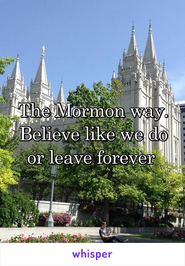 The Mormon way. Believe like we do or leave forever 