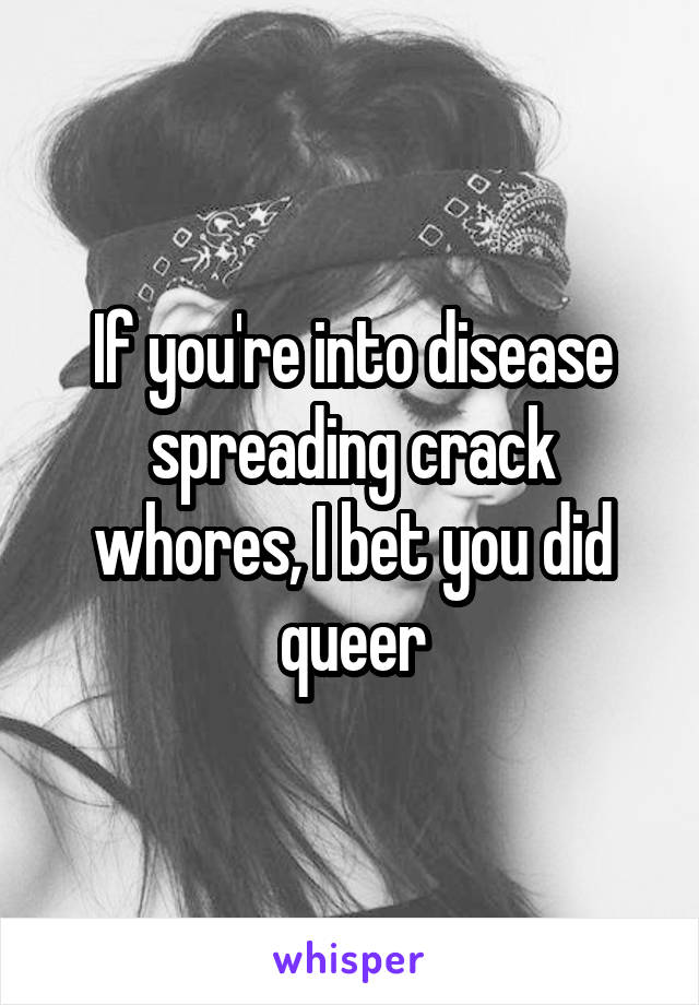 If you're into disease spreading crack whores, I bet you did queer