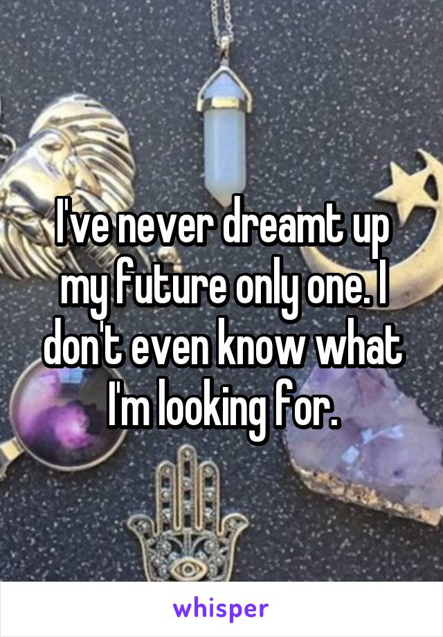 I've never dreamt up my future only one. I don't even know what I'm looking for.