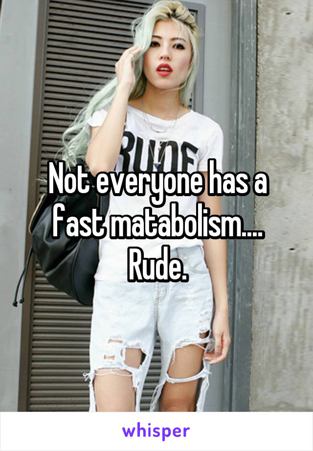 Not everyone has a fast matabolism.... Rude.