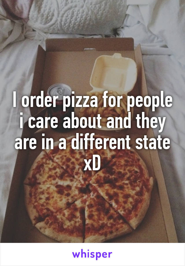 I order pizza for people i care about and they are in a different state xD