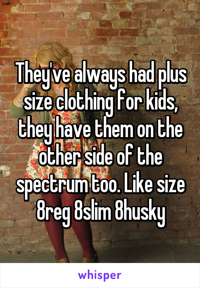 They've always had plus size clothing for kids, they have them on the other side of the spectrum too. Like size 8reg 8slim 8husky