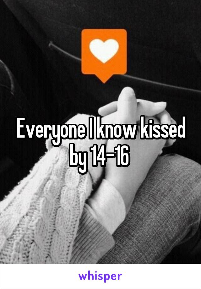 Everyone I know kissed by 14-16 