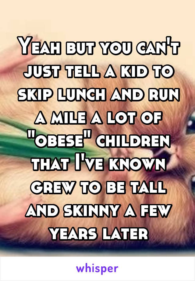 Yeah but you can't just tell a kid to skip lunch and run a mile a lot of "obese" children that I've known grew to be tall and skinny a few years later