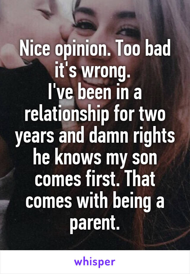 Nice opinion. Too bad it's wrong. 
I've been in a relationship for two years and damn rights he knows my son comes first. That comes with being a parent.